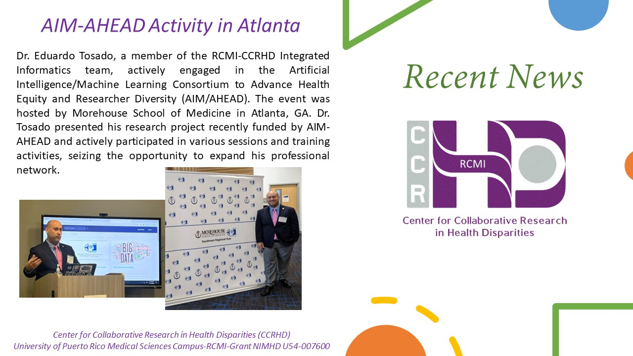 AIM-AHEAD Activity in Atlanta. Dr. Eduardo Tosado, a member of the RCMI-CCRHD Integrated Informatics team, actively engaged in the Artificial Intelligence/Machine Learning Consortium to Advance Health Equity and Researcher Diversity (AIM/AHEAD). The event was hosted by Morehouse School of Medicine in Atlanta, GA. Dr. Tosado presented his research project recently funded by AIM-AHEAD and actively participated in various sessions and training activities, seizing the opportunity to expand his professional netw